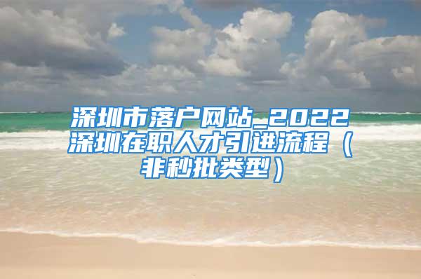 深圳市落戶網(wǎng)站_2022深圳在職人才引進(jìn)流程（非秒批類型）