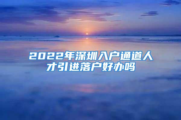 2022年深圳入戶通道人才引進(jìn)落戶好辦嗎