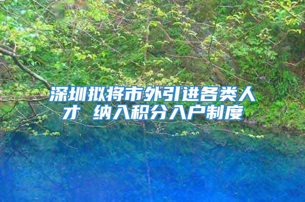 深圳擬將市外引進(jìn)各類人才 納入積分入戶制度