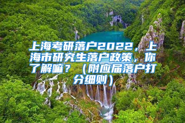 上?？佳新鋺?022，上海市研究生落戶政策，你了解嘛？（附應(yīng)屆落戶打分細(xì)則）