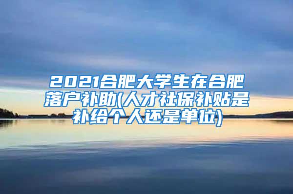 2021合肥大學(xué)生在合肥落戶補(bǔ)助(人才社保補(bǔ)貼是補(bǔ)給個(gè)人還是單位)