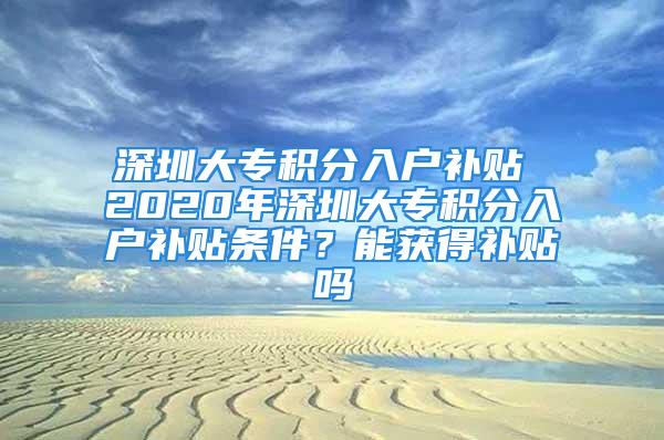 深圳大專積分入戶補(bǔ)貼 2020年深圳大專積分入戶補(bǔ)貼條件？能獲得補(bǔ)貼嗎