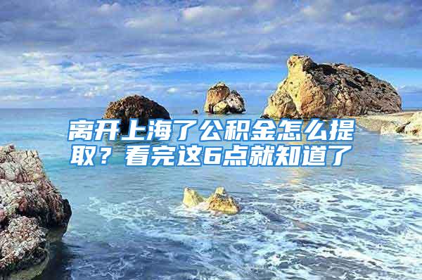 離開(kāi)上海了公積金怎么提?。靠赐赀@6點(diǎn)就知道了