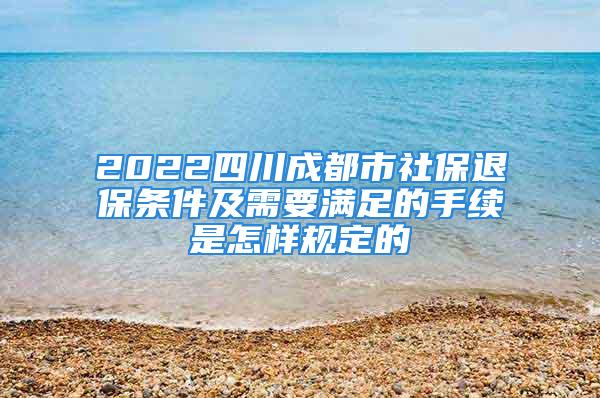 2022四川成都市社保退保條件及需要滿足的手續(xù)是怎樣規(guī)定的