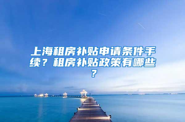 上海租房補(bǔ)貼申請條件手續(xù)？租房補(bǔ)貼政策有哪些？