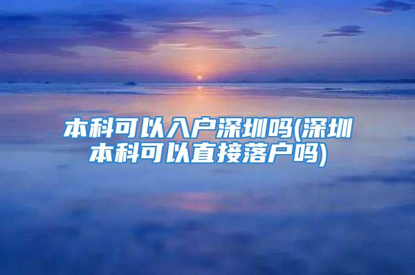 本科可以入戶深圳嗎(深圳本科可以直接落戶嗎)