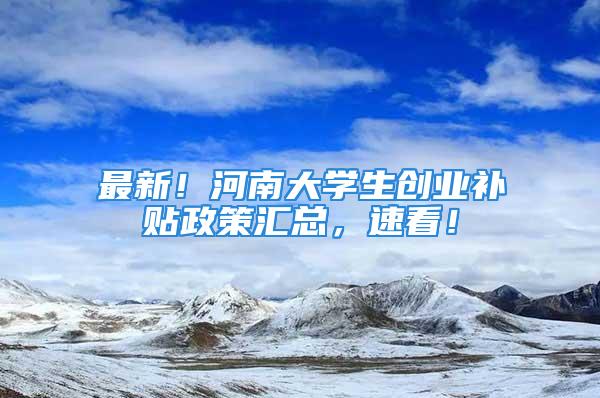 最新！河南大學(xué)生創(chuàng)業(yè)補(bǔ)貼政策匯總，速看！