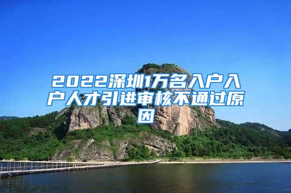 2022深圳1萬名入戶入戶人才引進審核不通過原因