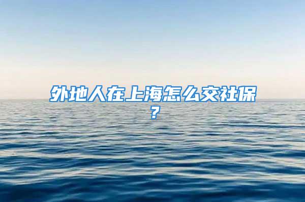 外地人在上海怎么交社保？