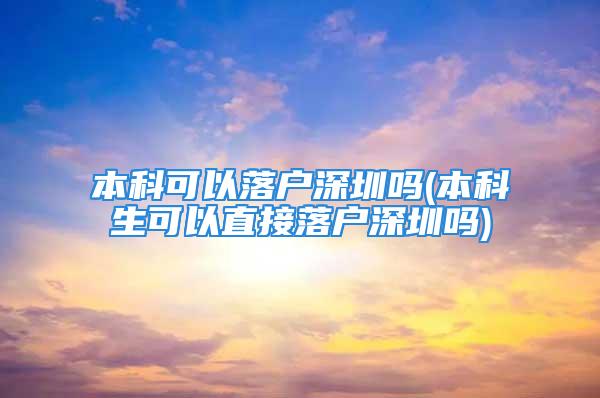 本科可以落戶深圳嗎(本科生可以直接落戶深圳嗎)