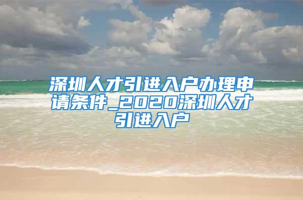 深圳人才引進(jìn)入戶辦理申請(qǐng)條件_2020深圳人才引進(jìn)入戶