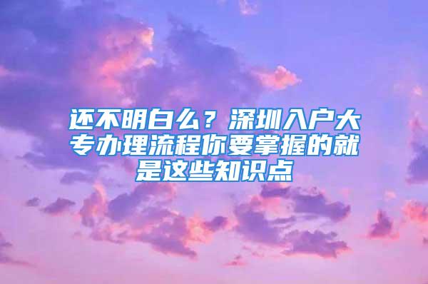 還不明白么？深圳入戶大專辦理流程你要掌握的就是這些知識點