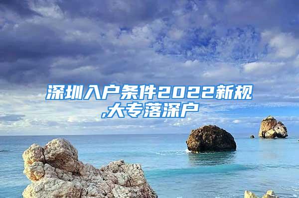 深圳入戶條件2022新規(guī),大專落深戶