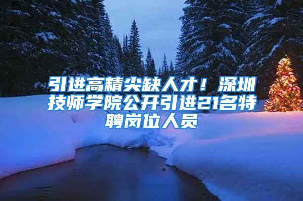 引進高精尖缺人才！深圳技師學院公開引進21名特聘崗位人員