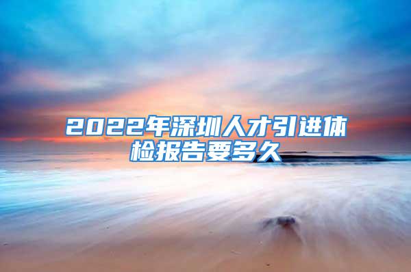 2022年深圳人才引進(jìn)體檢報告要多久