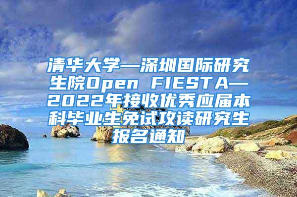 清華大學(xué)—深圳國際研究生院Open FIESTA—2022年接收優(yōu)秀應(yīng)屆本科畢業(yè)生免試攻讀研究生報(bào)名通知