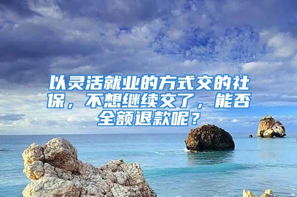 以靈活就業(yè)的方式交的社保，不想繼續(xù)交了，能否全額退款呢？