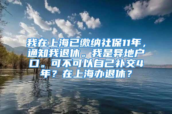 我在上海已繳納社保11年，通知我退休。我是異地戶口?？刹豢梢宰约貉a(bǔ)交4年？在上海辦退休？