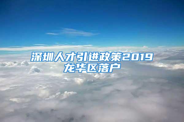 深圳人才引進(jìn)政策2019龍華區(qū)落戶