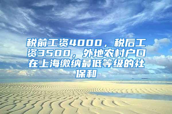 稅前工資4000，稅后工資3500，外地農(nóng)村戶口在上海繳納最低等級的社保和