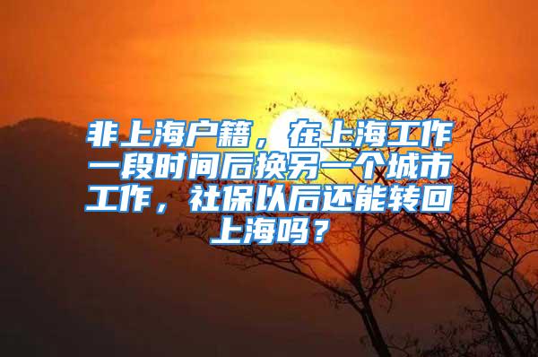 非上海戶籍，在上海工作一段時間后換另一個城市工作，社保以后還能轉(zhuǎn)回上海嗎？