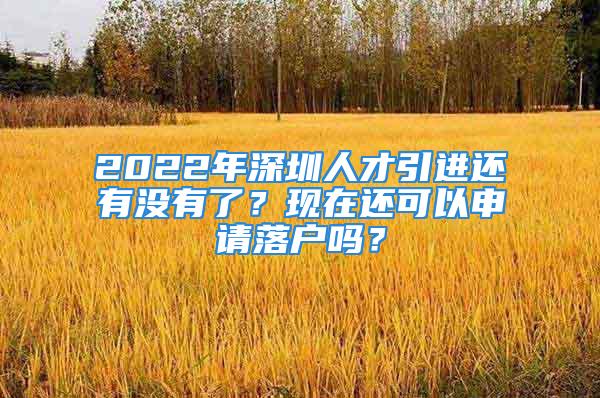 2022年深圳人才引進(jìn)還有沒有了？現(xiàn)在還可以申請落戶嗎？