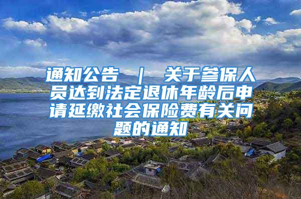 通知公告 ｜ 關(guān)于參保人員達(dá)到法定退休年齡后申請(qǐng)延繳社會(huì)保險(xiǎn)費(fèi)有關(guān)問題的通知