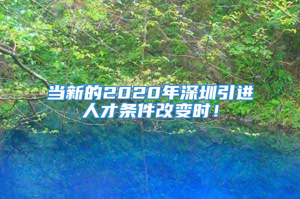 當(dāng)新的2020年深圳引進(jìn)人才條件改變時！