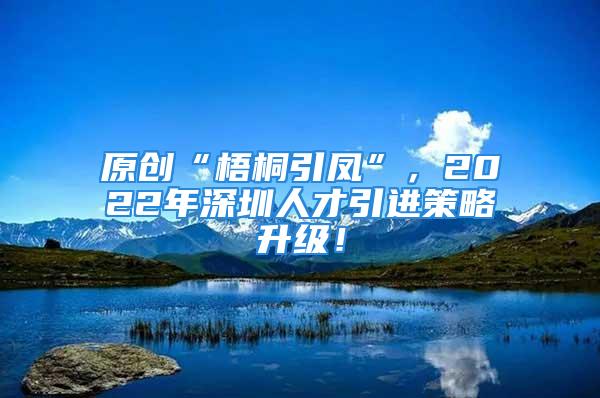 原創(chuàng)“梧桐引鳳”，2022年深圳人才引進(jìn)策略升級！