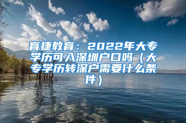 育捷教育：2022年大專學歷可入深圳戶口嗎（大專學歷轉深戶需要什么條件）