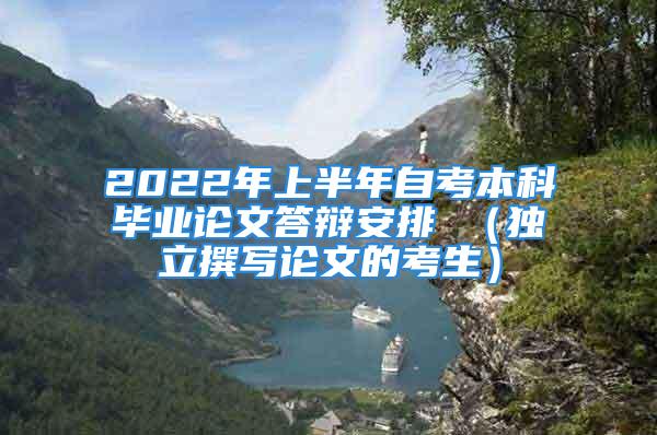 2022年上半年自考本科畢業(yè)論文答辯安排 （獨(dú)立撰寫論文的考生）