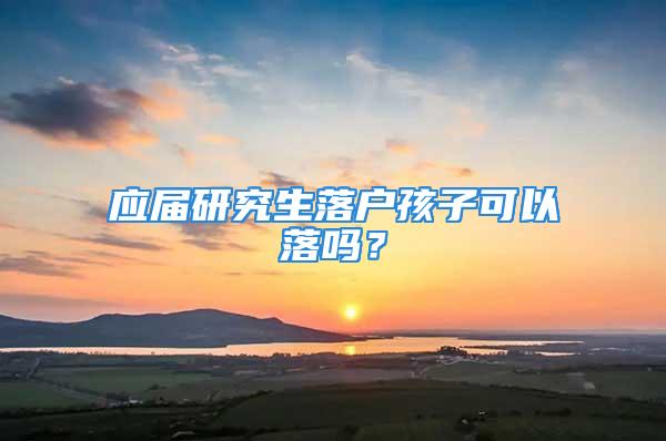 應(yīng)屆研究生落戶孩子可以落嗎？