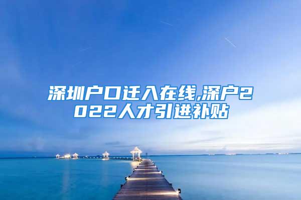 深圳戶口遷入在線,深戶2022人才引進補貼