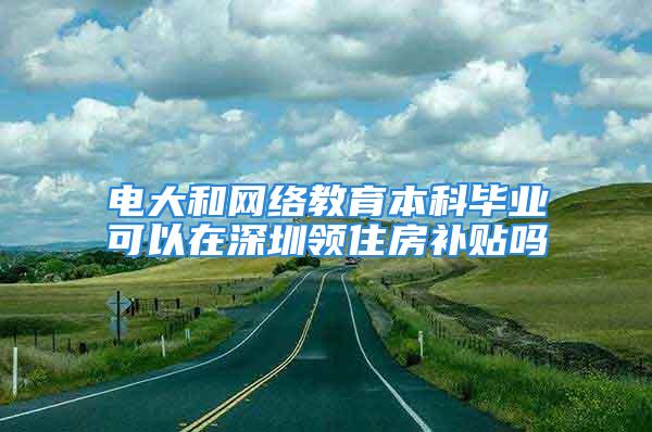 電大和網(wǎng)絡(luò)教育本科畢業(yè)可以在深圳領(lǐng)住房補(bǔ)貼嗎