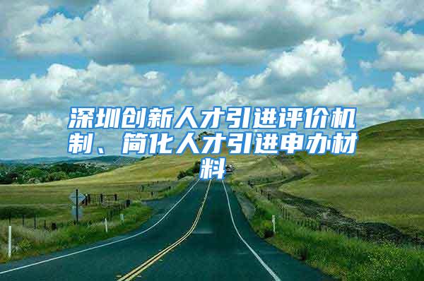 深圳創(chuàng)新人才引進(jìn)評價機制、簡化人才引進(jìn)申辦材料