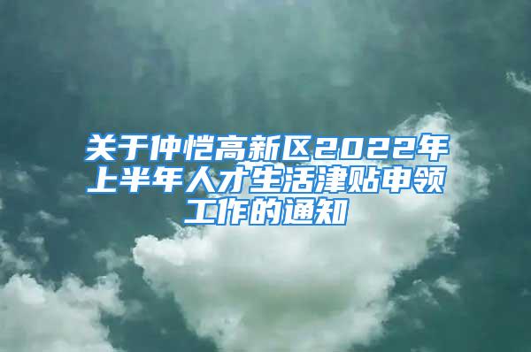 關于仲愷高新區(qū)2022年上半年人才生活津貼申領工作的通知