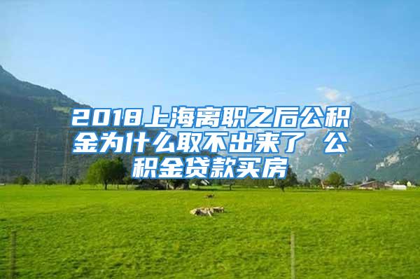 2018上海離職之后公積金為什么取不出來了 公積金貸款買房