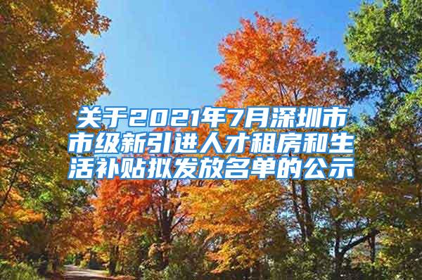 關(guān)于2021年7月深圳市市級(jí)新引進(jìn)人才租房和生活補(bǔ)貼擬發(fā)放名單的公示