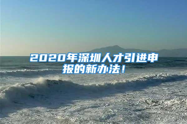 2020年深圳人才引進(jìn)申報(bào)的新辦法！