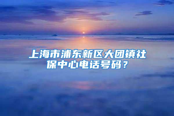 上海市浦東新區(qū)大團(tuán)鎮(zhèn)社保中心電話號碼？