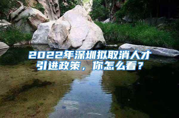 2022年深圳擬取消人才引進政策，你怎么看？