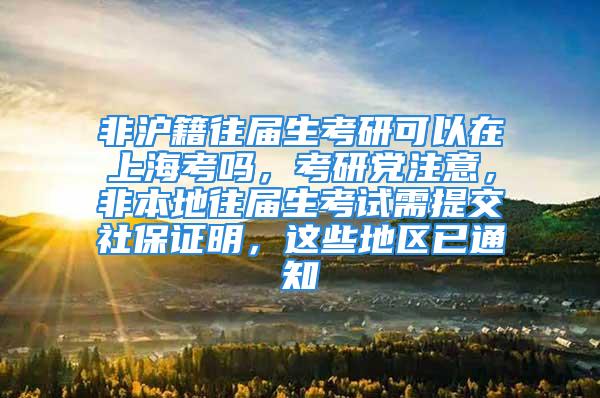 非滬籍往屆生考研可以在上?？紗?，考研黨注意，非本地往屆生考試需提交社保證明，這些地區(qū)已通知