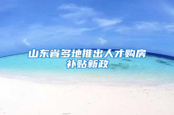 山東省多地推出人才購房補貼新政