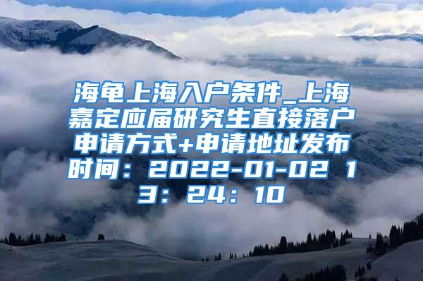 海龜上海入戶條件_上海嘉定應(yīng)屆研究生直接落戶申請方式+申請地址發(fā)布時間：2022-01-02 13：24：10