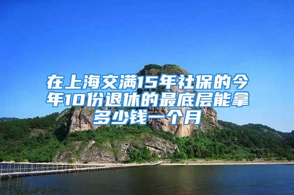 在上海交滿15年社保的今年10份退休的最底層能拿多少錢一個月