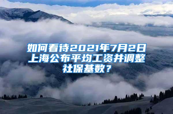 如何看待2021年7月2日上海公布平均工資并調(diào)整社保基數(shù)？