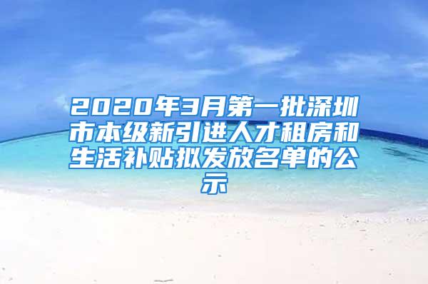 2020年3月第一批深圳市本級(jí)新引進(jìn)人才租房和生活補(bǔ)貼擬發(fā)放名單的公示