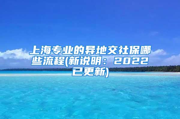 上海專業(yè)的異地交社保哪些流程(新說明：2022已更新)