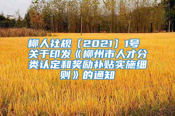 柳人社規(guī)〔2021〕1號 關于印發(fā)《柳州市人才分類認定和獎勵補貼實施細則》的通知