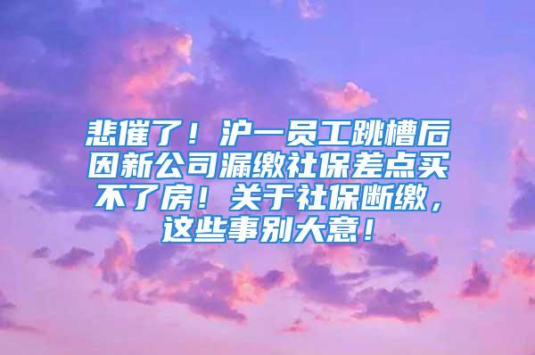 悲催了！滬一員工跳槽后因新公司漏繳社保差點買不了房！關(guān)于社保斷繳，這些事別大意！